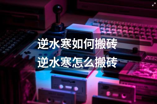 逆水寒如何搬砖 逆水寒怎么搬砖-第1张-游戏信息-龙启网