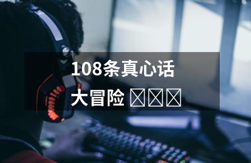 108条真心话大冒险 -第1张-游戏信息-龙启网