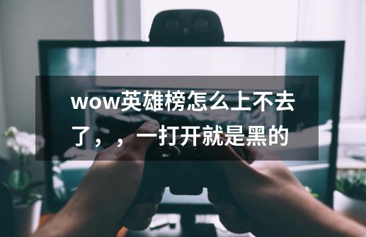 wow英雄榜怎么上不去了，，一打开就是黑的-第1张-游戏信息-龙启网