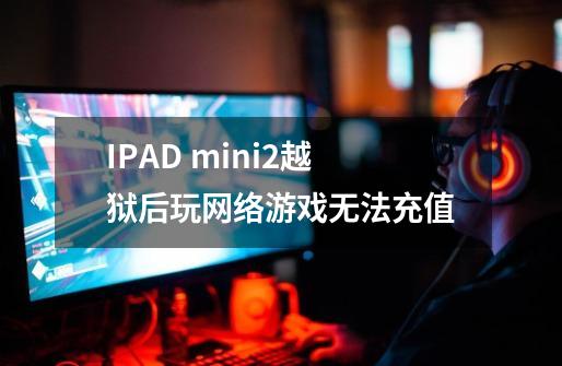 IPAD mini2越狱后玩网络游戏无法充值-第1张-游戏信息-龙启网
