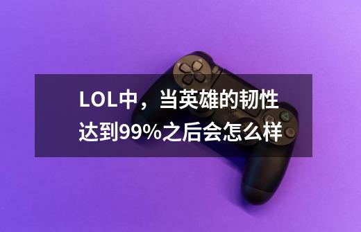 LOL中,当英雄的韧性达到99%之后会怎么样-第1张-游戏信息-龙启网