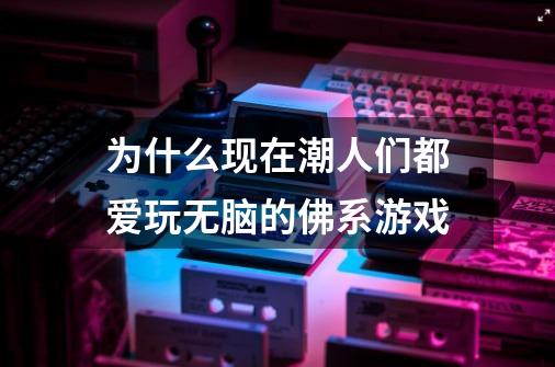 为什么现在潮人们都爱玩无脑的佛系游戏-第1张-游戏信息-龙启网