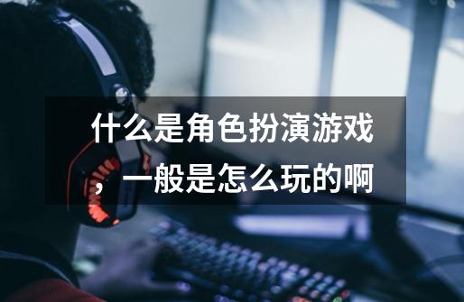 什么是角色扮演游戏,一般是怎么玩的啊-第1张-游戏信息-龙启网