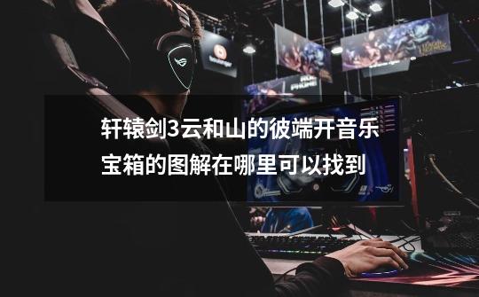 轩辕剑3云和山的彼端开音乐宝箱的图解在哪里可以找到-第1张-游戏信息-龙启网