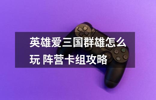 英雄爱三国群雄怎么玩 阵营卡组攻略-第1张-游戏信息-龙启网