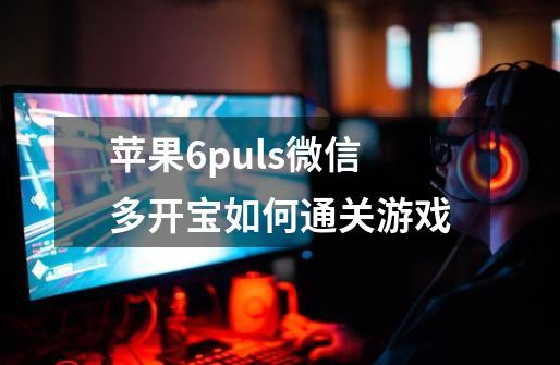 苹果6puls微信多开宝如何通关游戏-第1张-游戏信息-龙启网