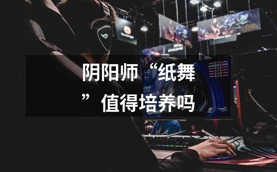 阴阳师“纸舞”值得培养吗-第1张-游戏信息-龙启网