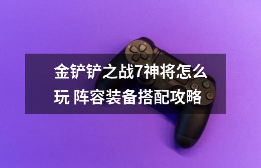 金铲铲之战7神将怎么玩 阵容装备搭配攻略-第1张-游戏信息-龙启网