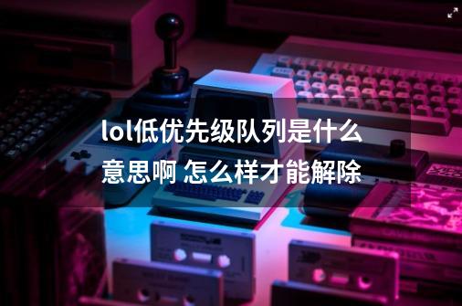 lol低优先级队列是什么意思啊 怎么样才能解除-第1张-游戏信息-龙启网