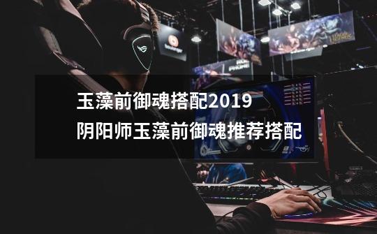玉藻前御魂搭配2019 阴阳师玉藻前御魂推荐搭配-第1张-游戏信息-龙启网