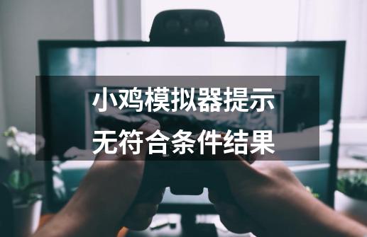小鸡模拟器提示无符合条件结果-第1张-游戏信息-龙启网
