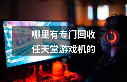 哪里有专门回收任天堂游戏机的-第1张-游戏信息-龙启网