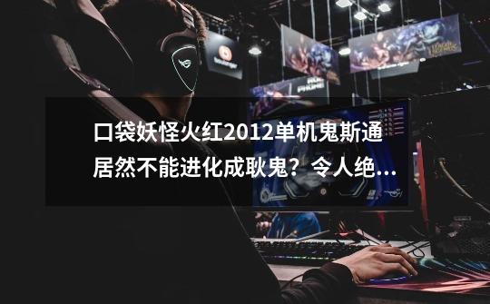 口袋妖怪火红2012单机鬼斯通居然不能进化成耿鬼?令人绝望的真相-第1张-游戏信息-龙启网