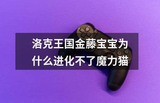 洛克王国金藤宝宝为什么进化不了魔力猫-第1张-游戏信息-龙启网