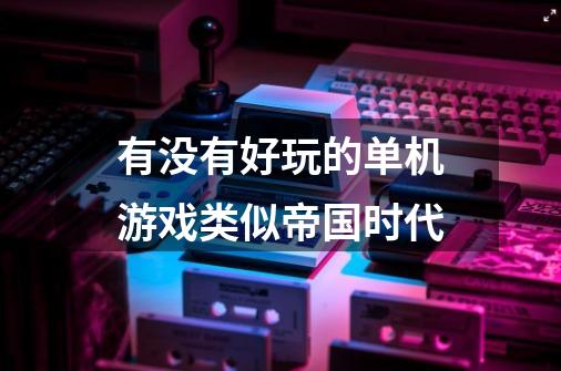有没有好玩的单机游戏类似帝国时代-第1张-游戏信息-龙启网