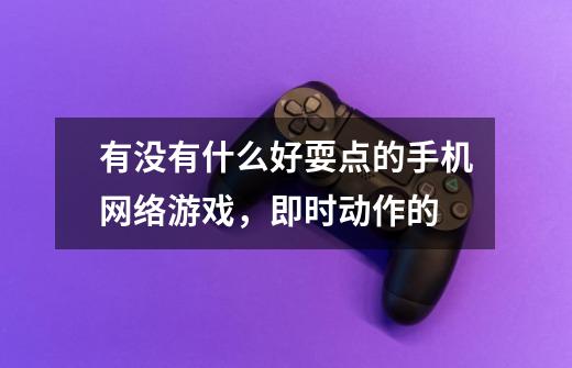 有没有什么好耍点的手机网络游戏，即时动作的-第1张-游戏信息-龙启网