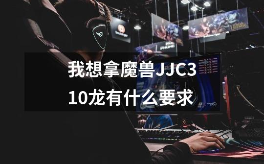 我想拿魔兽JJC310龙有什么要求-第1张-游戏信息-龙启网