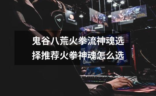 鬼谷八荒火拳流神魂选择推荐火拳神魂怎么选-第1张-游戏信息-龙启网