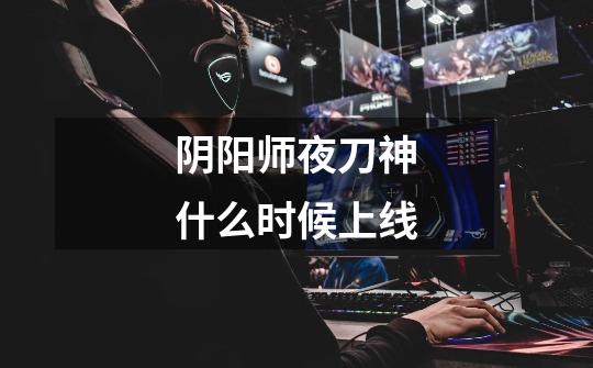 阴阳师夜刀神什么时候上线-第1张-游戏信息-龙启网
