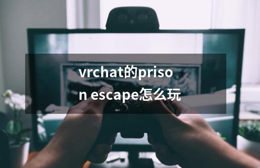 vrchat的prison escape怎么玩-第1张-游戏信息-龙启网