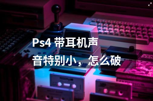 Ps4 带耳机声音特别小,怎么破-第1张-游戏信息-龙启网