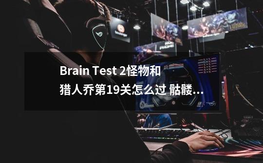 Brain Test 2怪物和猎人乔第19关怎么过 骷髅来了攻略-第1张-游戏信息-龙启网