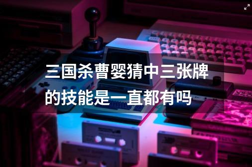 三国杀曹婴猜中三张牌的技能是一直都有吗-第1张-游戏信息-龙启网