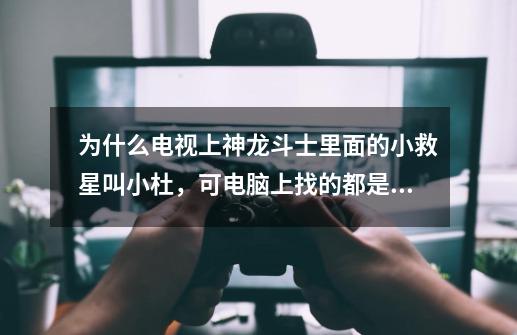 为什么电视上神龙斗士里面的小救星叫小杜,可电脑上找的都是叫马塔诺-第1张-游戏信息-龙启网