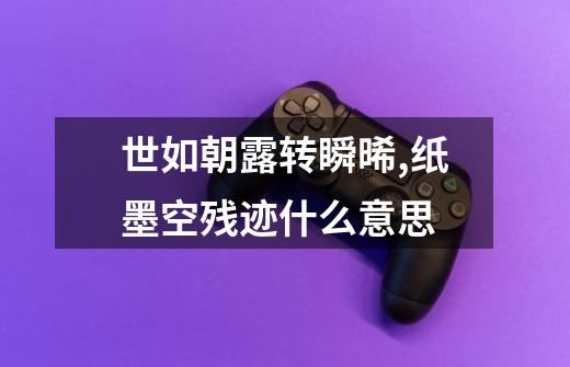 世如朝露转瞬晞,纸墨空残迹什么意思-第1张-游戏信息-龙启网