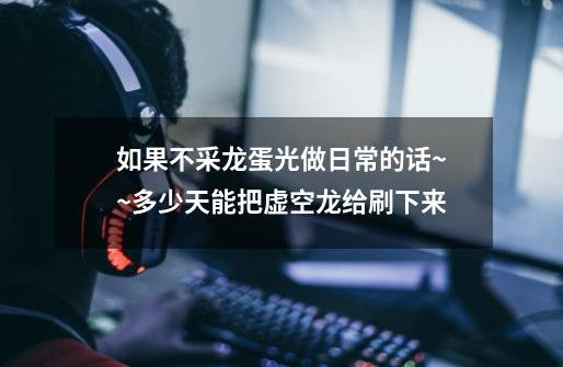 如果不采龙蛋光做日常的话~~多少天能把虚空龙给刷下来-第1张-游戏信息-龙启网