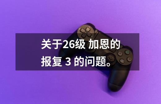 关于26级 加恩的报复 3 的问题。-第1张-游戏信息-龙启网