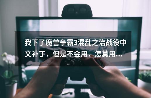 我下了魔兽争霸3混乱之治战役中文补丁,但是不会用,怎莫用啊-第1张-游戏信息-龙启网