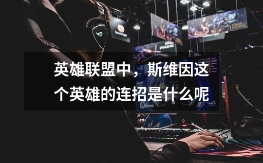 英雄联盟中，斯维因这个英雄的连招是什么呢-第1张-游戏信息-龙启网