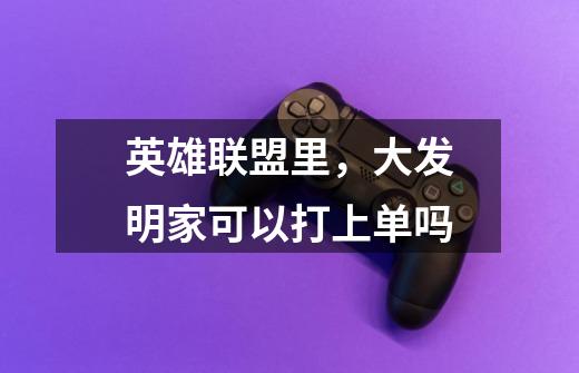 英雄联盟里,大发明家可以打上单吗-第1张-游戏信息-龙启网