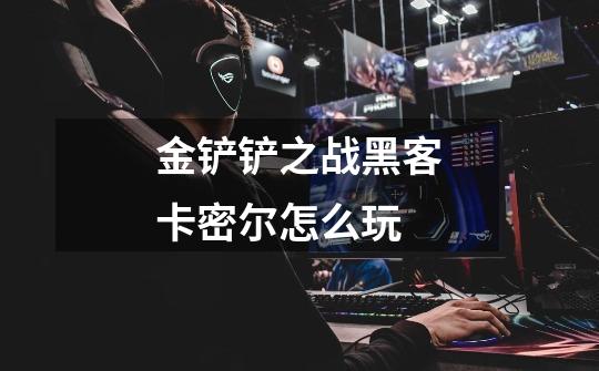 金铲铲之战黑客卡密尔怎么玩-第1张-游戏信息-龙启网