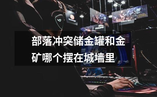 部落冲突储金罐和金矿哪个摆在城墙里-第1张-游戏信息-龙启网