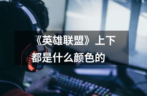 《英雄联盟》上下都是什么颜色的-第1张-游戏信息-龙启网
