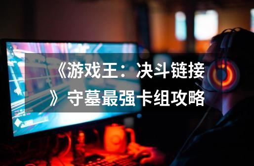 《游戏王:决斗链接》守墓最强卡组攻略-第1张-游戏信息-龙启网