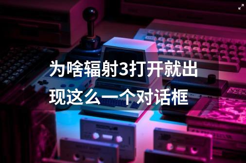 为啥辐射3打开就出现这么一个对话框-第1张-游戏信息-龙启网