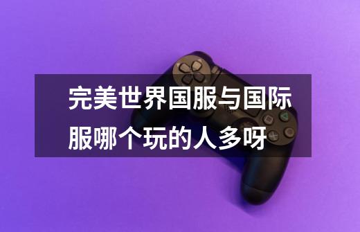 完美世界国服与国际服哪个玩的人多呀-第1张-游戏信息-龙启网