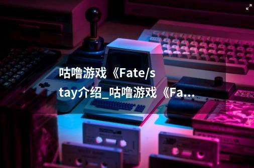 咕噜游戏《Fate/stay介绍_咕噜游戏《Fate/stay是什么-第1张-游戏信息-龙启网
