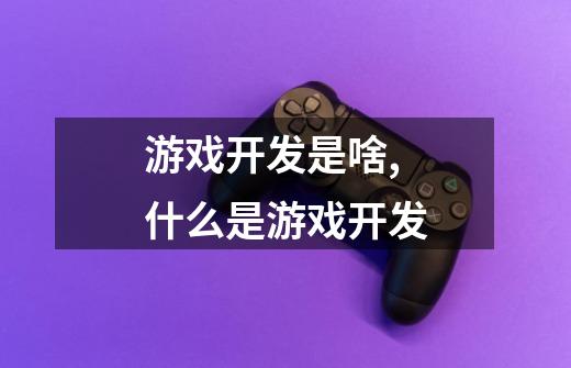 游戏开发是啥,什么是游戏开发-第1张-游戏信息-龙启网