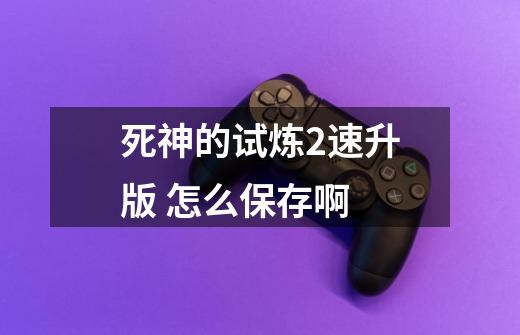 死神的试炼2速升版 怎么保存啊-第1张-游戏信息-龙启网