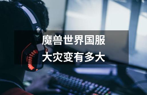 魔兽世界国服大灾变有多大-第1张-游戏信息-龙启网