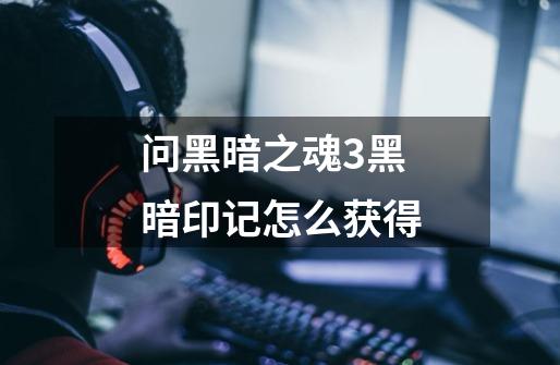 问黑暗之魂3黑暗印记怎么获得-第1张-游戏信息-龙启网