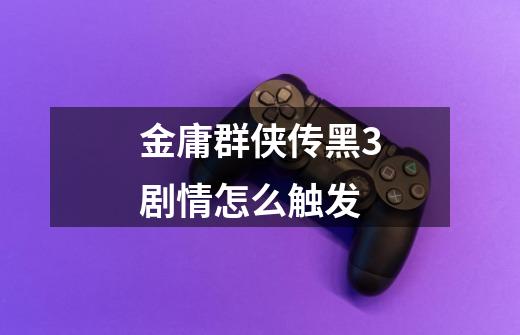 金庸群侠传黑3剧情怎么触发-第1张-游戏信息-龙启网