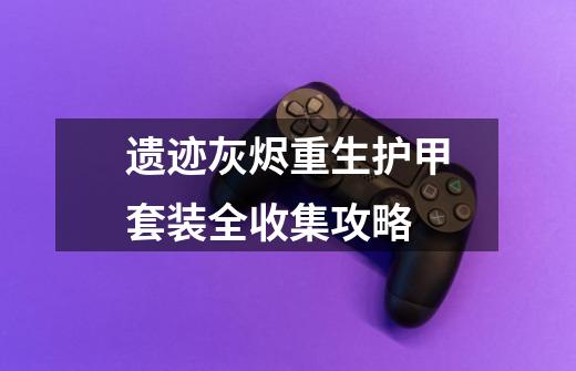 遗迹灰烬重生护甲套装全收集攻略-第1张-游戏信息-龙启网