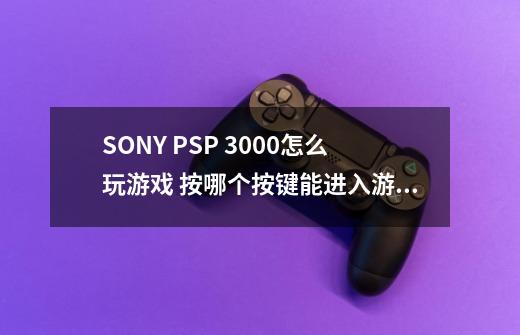 SONY PSP 3000怎么玩游戏 按哪个按键能进入游戏 各个按键都管什么 求详解 另请教一些常识知识 速度呀!,索尼psp3000怎么玩-第1张-游戏信息-龙启网