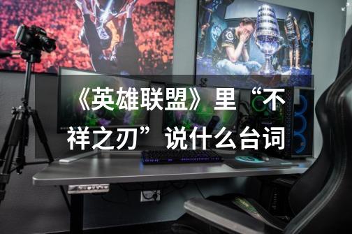 《英雄联盟》里“不祥之刃”说什么台词-第1张-游戏信息-龙启网