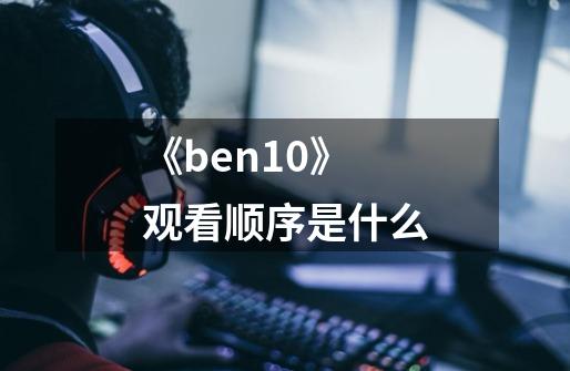 《ben10》观看顺序是什么-第1张-游戏信息-龙启网